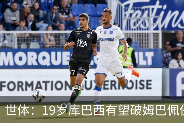 世体：19岁库巴西有望破姆巴佩保持的世界杯U20球员出场时间记录