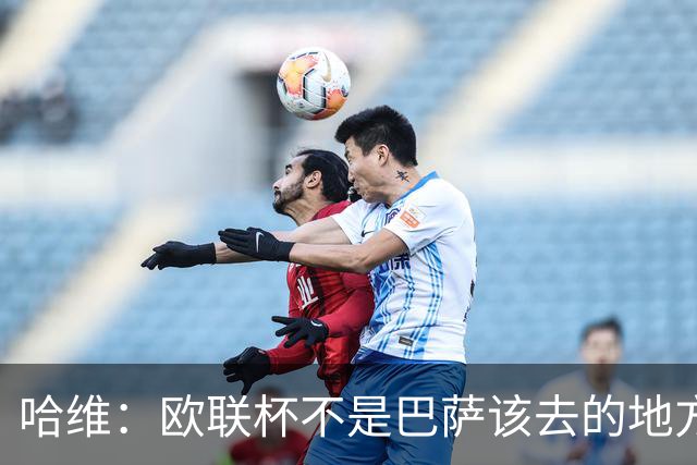 哈维：欧联杯不是巴萨该去的地方 但我们必须夺冠