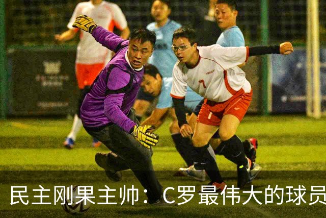 民主刚果主帅：C罗最伟大的球员之一 单靠一名球员无法防守他