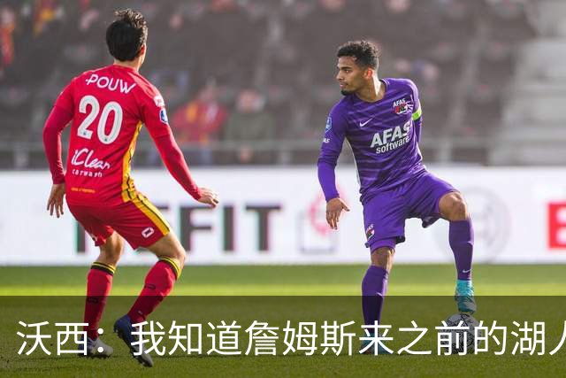 沃西：我知道詹姆斯来之前的湖人什么样 他带来了赢家气质&吸引AD