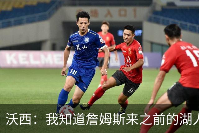 沃西：我知道詹姆斯来之前的湖人什么样 他带来了赢家气质&吸引AD