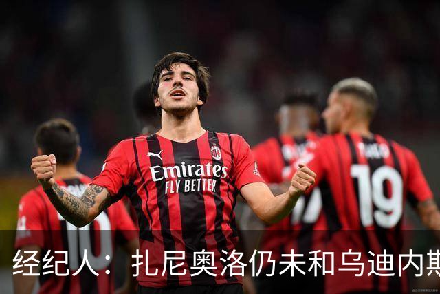 经纪人：扎尼奥洛仍未和乌迪内斯谈妥个人合同，不排除离队的可能