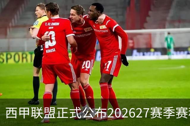 西甲联盟正式公布2026/27赛季赛程，新赛季将于8月16日打响
