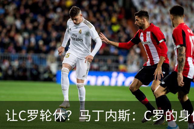 让C罗轮休？马丁内斯：C罗的身体状态不是问题，会根据信息做决定