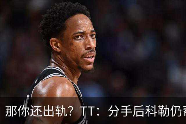 那你还出轨？TT：分手后科勒仍帮我照顾患病的弟弟 她就像个天使