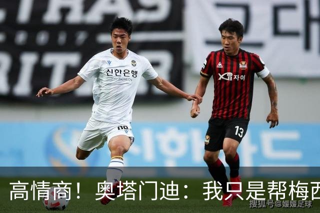 高情商！奥塔门迪：我只是帮梅西保管袖标，在场的他才是队长