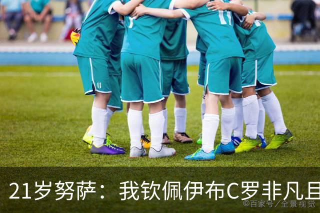 21岁努萨：我钦佩伊布C罗非凡且出众的心态，哈兰德终结能力最强